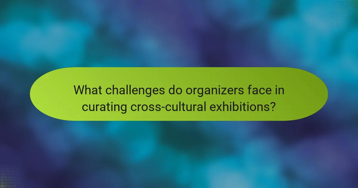What challenges do organizers face in curating cross-cultural exhibitions?