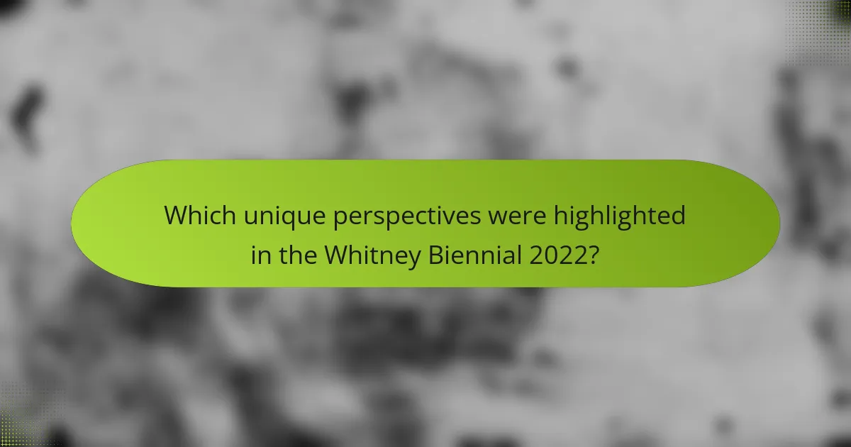 Which unique perspectives were highlighted in the Whitney Biennial 2022?